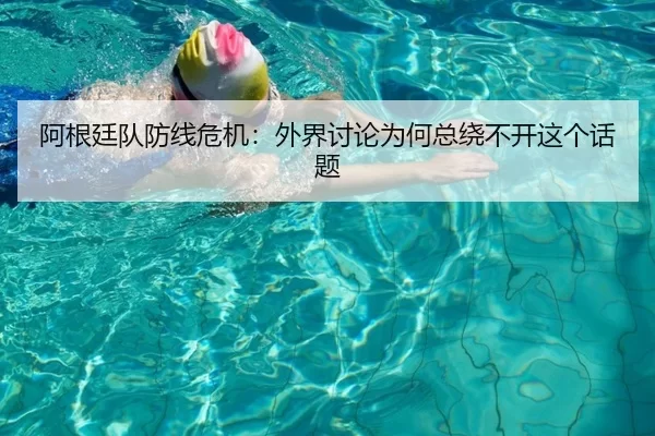 阿根廷队防线危机：外界讨论为何总绕不开这个话题